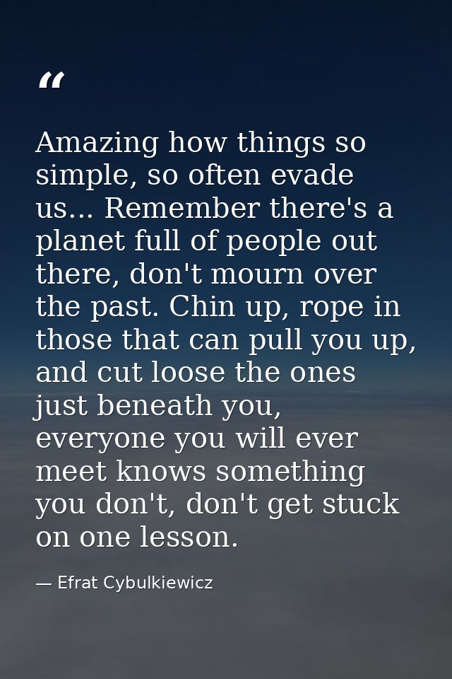 Amazing how things so simple, so often evade us... Remember there's a planet full of people out there, don't mourn over  — Efrat Cybulkiewicz
