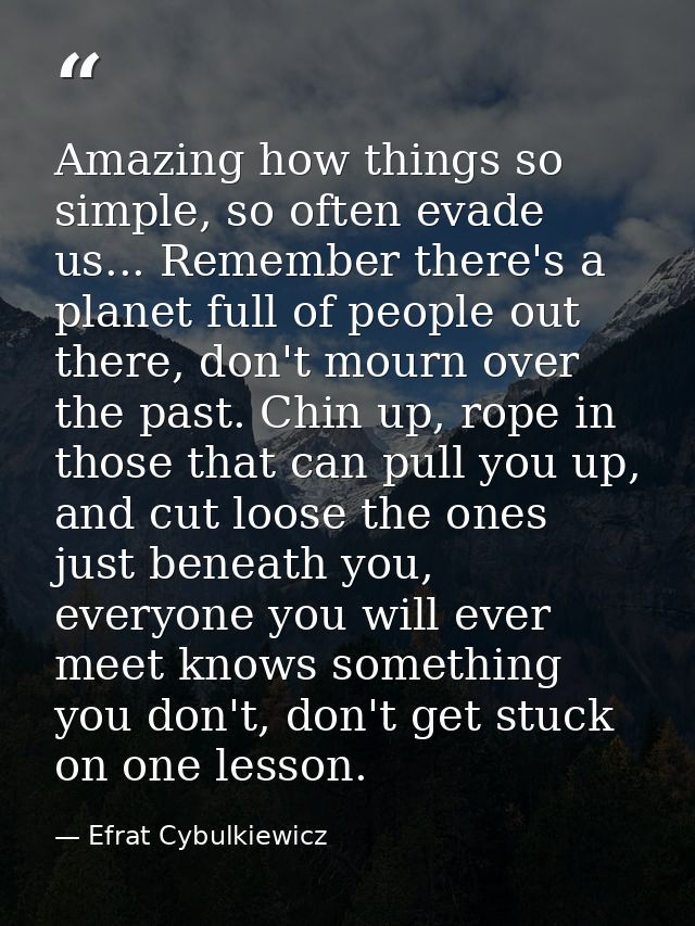 Amazing how things so simple, so often evade us... Remember there's a planet full of people out there, don't mourn over  — Efrat Cybulkiewicz