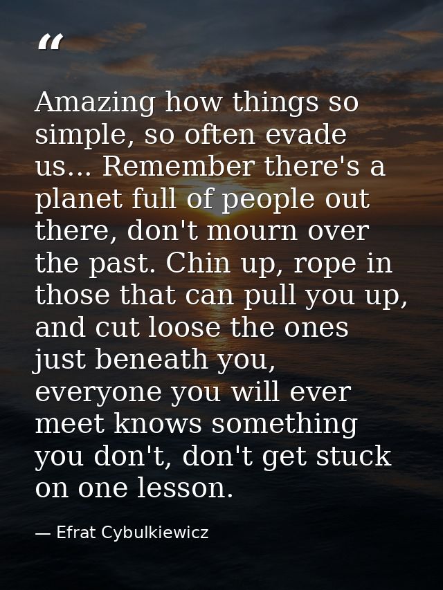 Amazing how things so simple, so often evade us... Remember there's a planet full of people out there, don't mourn over  — Efrat Cybulkiewicz