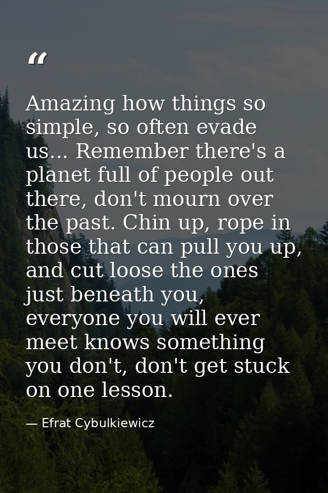 Amazing how things so simple, so often evade us... Remember there's a planet full of people out there, don't mourn over  — Efrat Cybulkiewicz