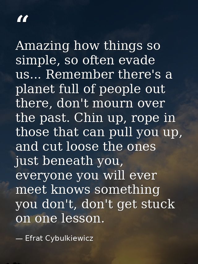 Amazing how things so simple, so often evade us... Remember there's a planet full of people out there, don't mourn over  — Efrat Cybulkiewicz