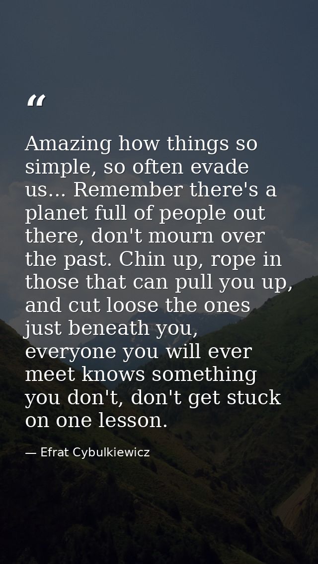 Amazing how things so simple, so often evade us... Remember there's a planet full of people out there, don't mourn over  — Efrat Cybulkiewicz