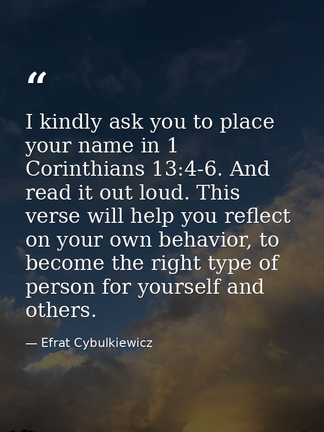 I kindly ask you to place your name in 1 Corinthians 13:4-6. And read it out loud. This verse will help you reflect on y — Efrat Cybulkiewicz