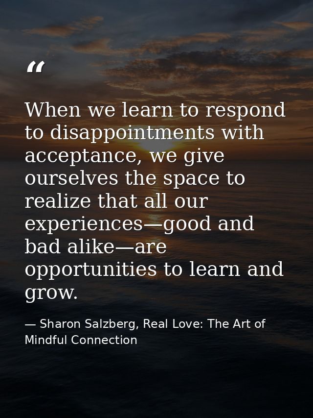 When we learn to respond to disappointments with acceptance, we give ourselves the space to realize that all our experie — Sharon Salzberg, Real Love: The Art of Mindful Connection