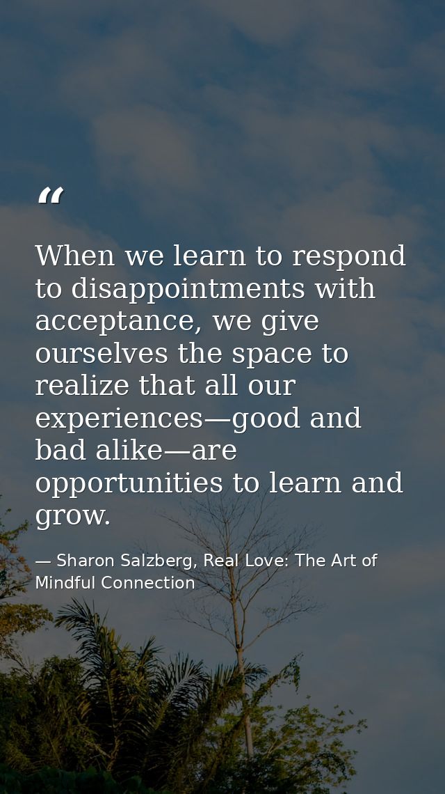 When we learn to respond to disappointments with acceptance, we give ourselves the space to realize that all our experie — Sharon Salzberg, Real Love: The Art of Mindful Connection