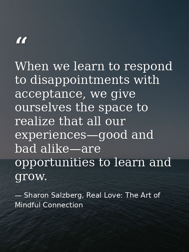When we learn to respond to disappointments with acceptance, we give ourselves the space to realize that all our experie — Sharon Salzberg, Real Love: The Art of Mindful Connection