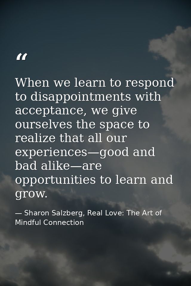 When we learn to respond to disappointments with acceptance, we give ourselves the space to realize that all our experie — Sharon Salzberg, Real Love: The Art of Mindful Connection