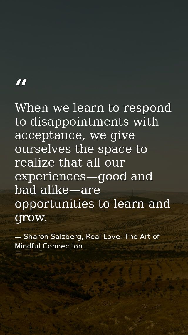 When we learn to respond to disappointments with acceptance, we give ourselves the space to realize that all our experie — Sharon Salzberg, Real Love: The Art of Mindful Connection