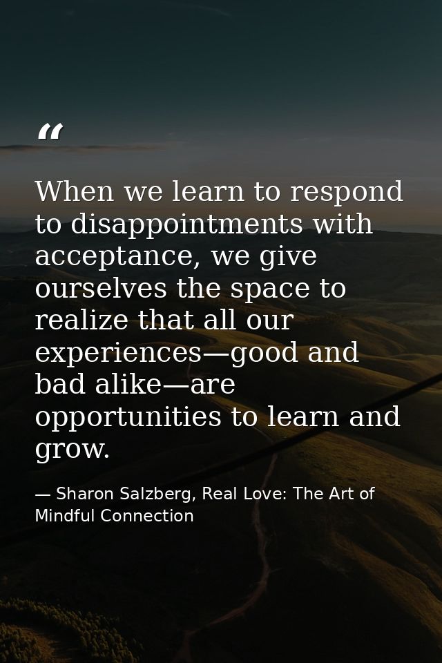 When we learn to respond to disappointments with acceptance, we give ourselves the space to realize that all our experie — Sharon Salzberg, Real Love: The Art of Mindful Connection