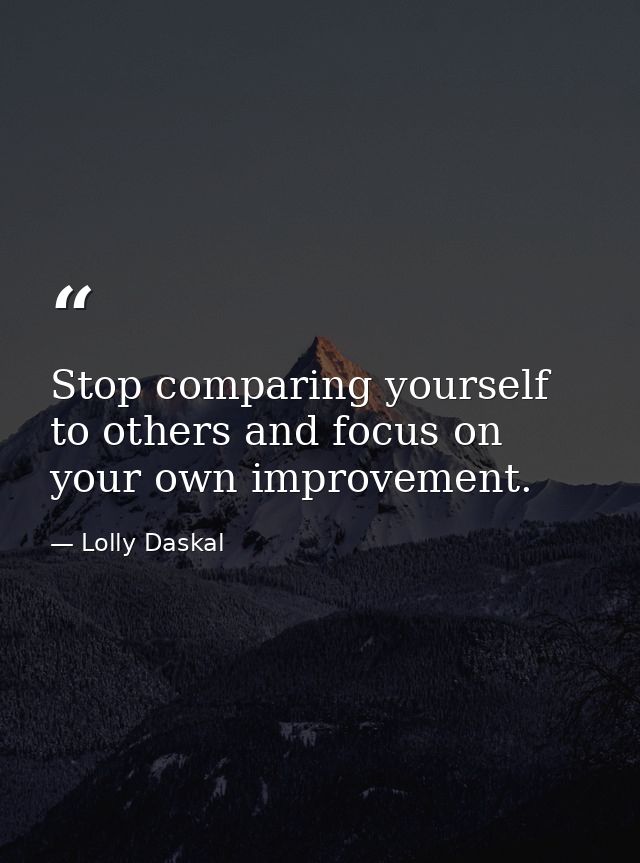 Stop comparing yourself to others and focus on your own improvement. — Lolly Daskal