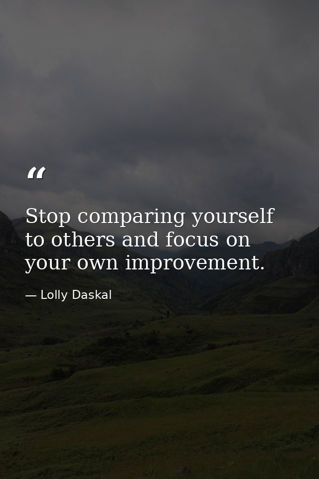Stop comparing yourself to others and focus on your own improvement. — Lolly Daskal