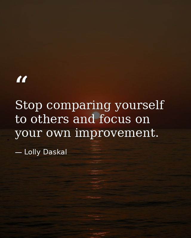 Stop comparing yourself to others and focus on your own improvement. — Lolly Daskal
