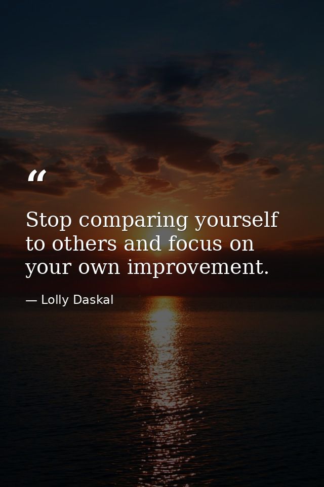 Stop comparing yourself to others and focus on your own improvement. — Lolly Daskal