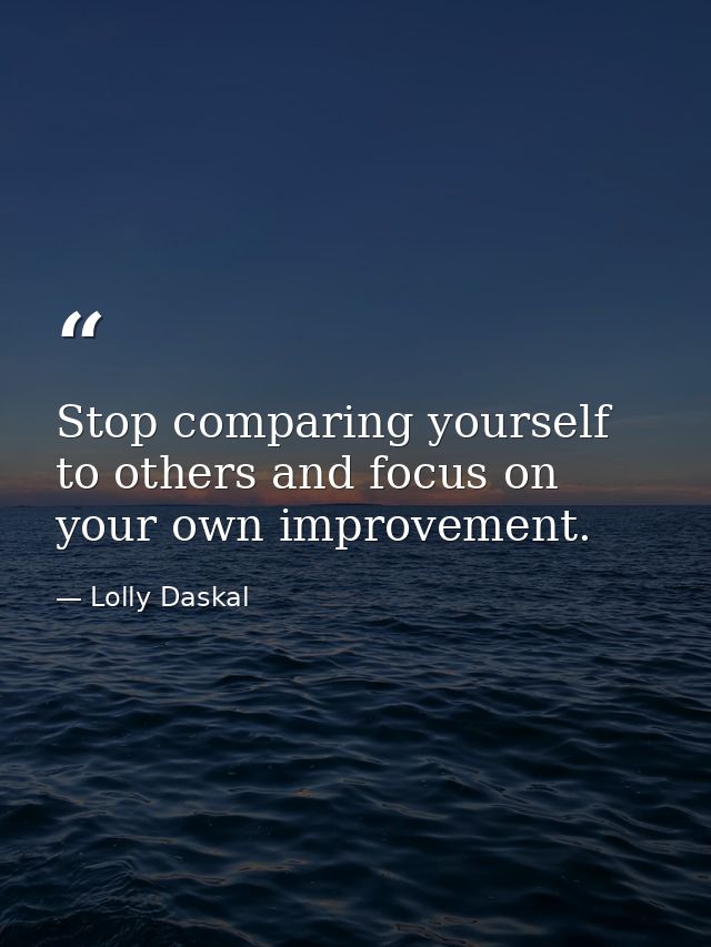 Stop comparing yourself to others and focus on your own improvement. — Lolly Daskal