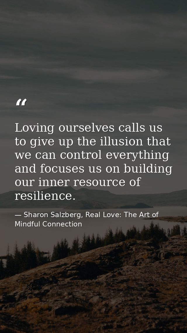 Loving ourselves calls us to give up the illusion that we can control everything and focuses us on building our inner re — Sharon Salzberg, Real Love: The Art of Mindful Connection