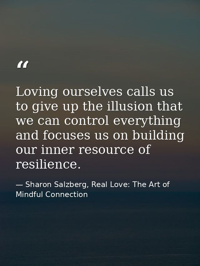 Loving ourselves calls us to give up the illusion that we can control everything and focuses us on building our inner re — Sharon Salzberg, Real Love: The Art of Mindful Connection