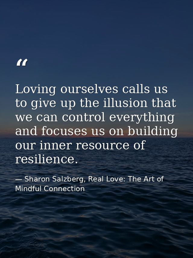 Loving ourselves calls us to give up the illusion that we can control everything and focuses us on building our inner re — Sharon Salzberg, Real Love: The Art of Mindful Connection