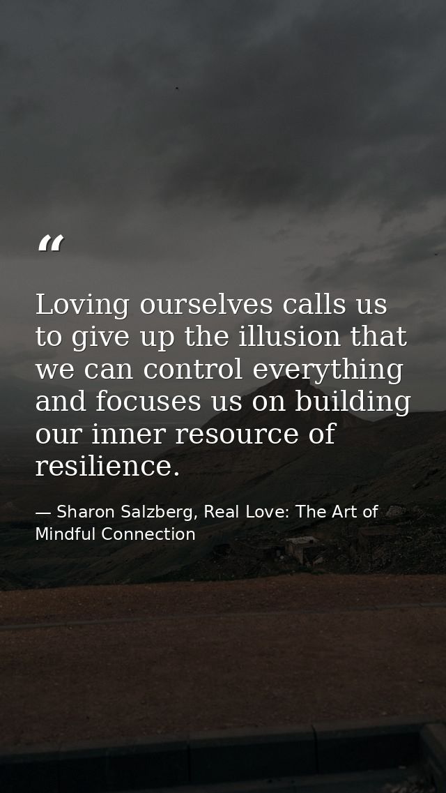 Loving ourselves calls us to give up the illusion that we can control everything and focuses us on building our inner re — Sharon Salzberg, Real Love: The Art of Mindful Connection