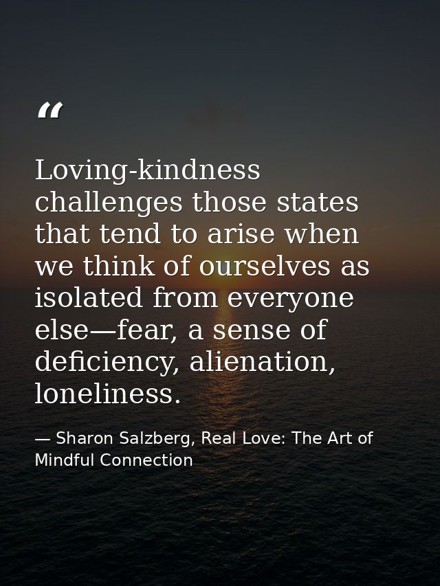 Loving-kindness challenges those states that tend to arise when we think of ourselves as isolated from everyone else—fea — Sharon Salzberg, Real Love: The Art of Mindful Connection