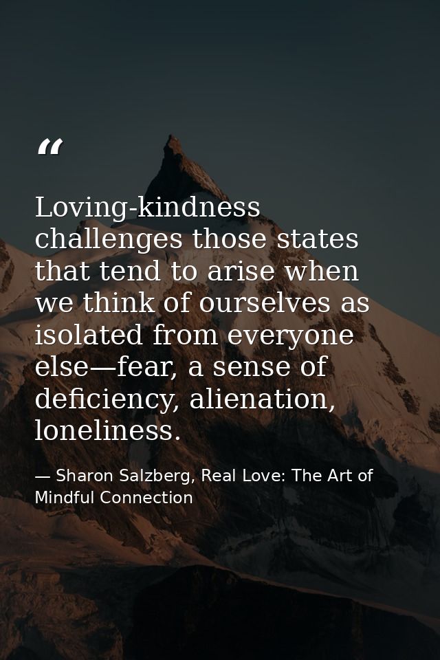 Loving-kindness challenges those states that tend to arise when we think of ourselves as isolated from everyone else—fea — Sharon Salzberg, Real Love: The Art of Mindful Connection
