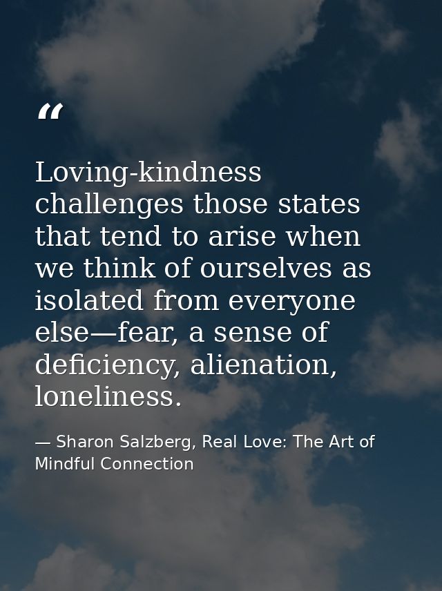 Loving-kindness challenges those states that tend to arise when we think of ourselves as isolated from everyone else—fea — Sharon Salzberg, Real Love: The Art of Mindful Connection