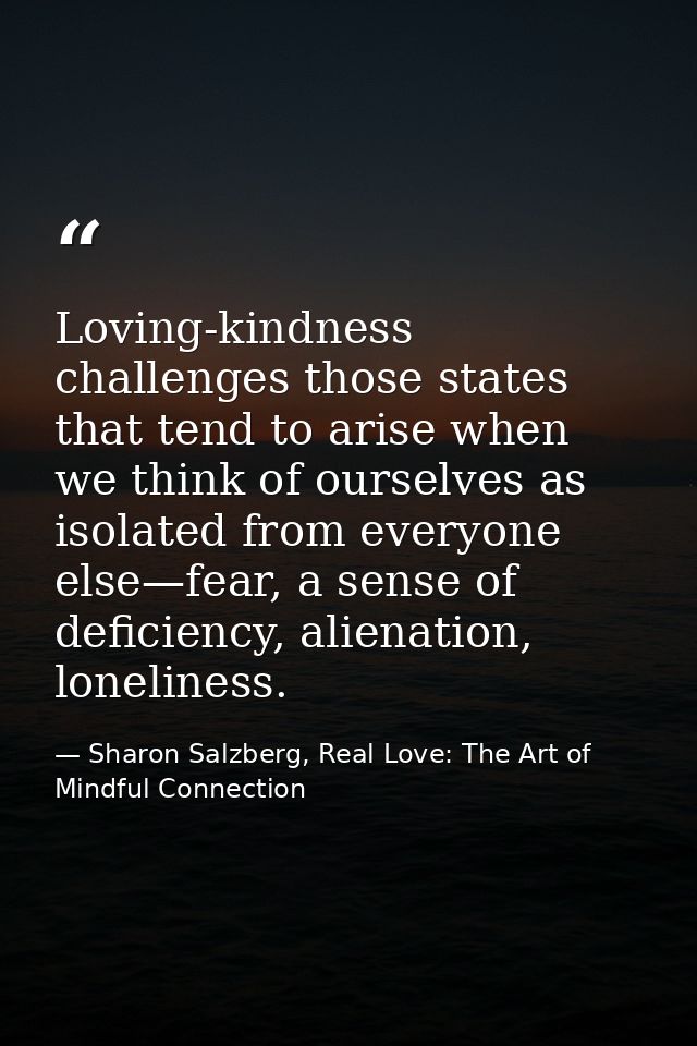 Loving-kindness challenges those states that tend to arise when we think of ourselves as isolated from everyone else—fea — Sharon Salzberg, Real Love: The Art of Mindful Connection
