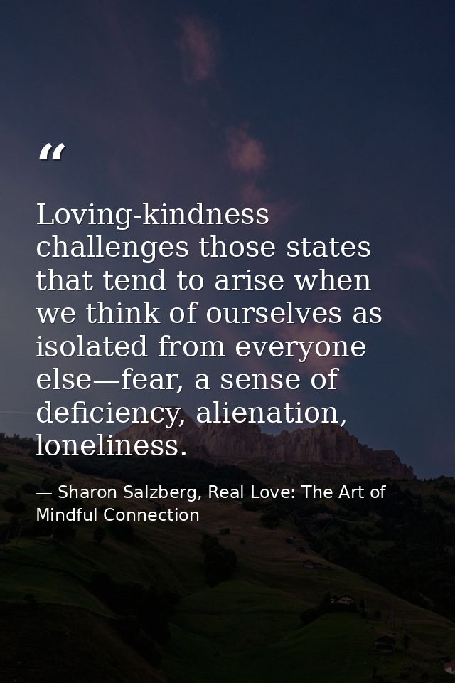 Loving-kindness challenges those states that tend to arise when we think of ourselves as isolated from everyone else—fea — Sharon Salzberg, Real Love: The Art of Mindful Connection