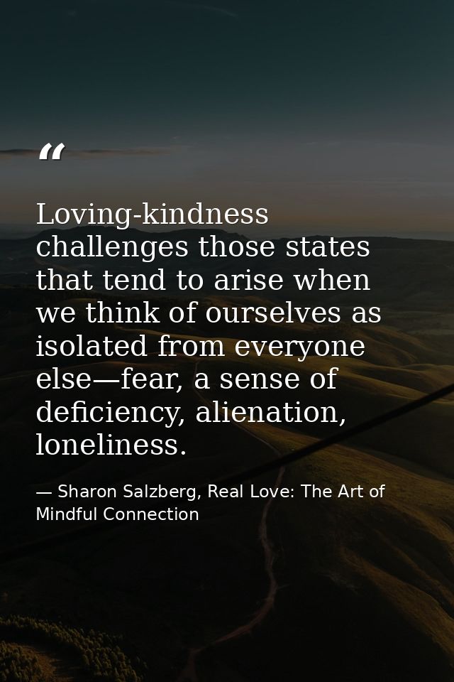 Loving-kindness challenges those states that tend to arise when we think of ourselves as isolated from everyone else—fea — Sharon Salzberg, Real Love: The Art of Mindful Connection