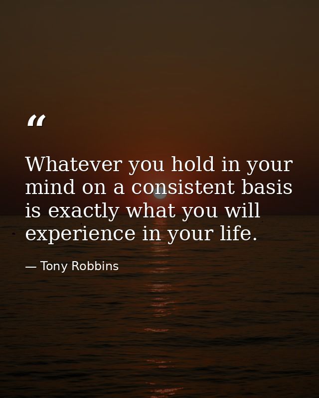 Whatever you hold in your mind on a consistent basis is exactly what you will experience in your life. — Tony Robbins