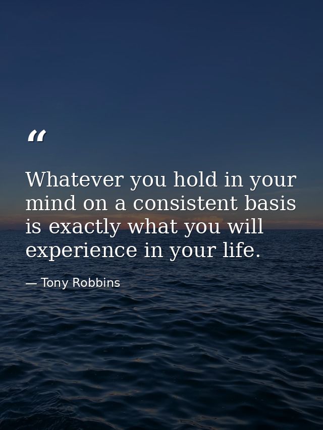Whatever you hold in your mind on a consistent basis is exactly what you will experience in your life. — Tony Robbins