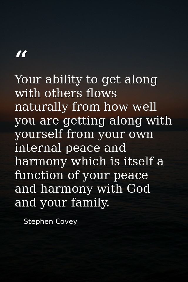 Your ability to get along with others flows naturally from how well you are getting along with yourself from your own in — Stephen Covey