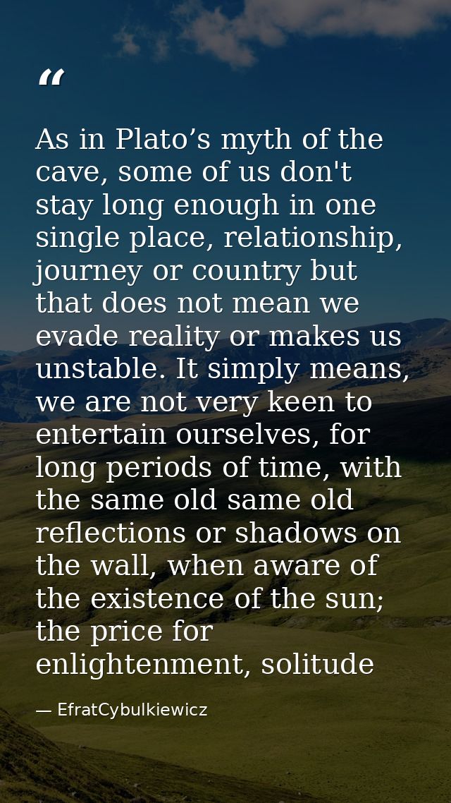 As in Plato’s myth of the cave, some of us don't stay long enough in one single place, relationship, journey or country  — EfratCybulkiewicz