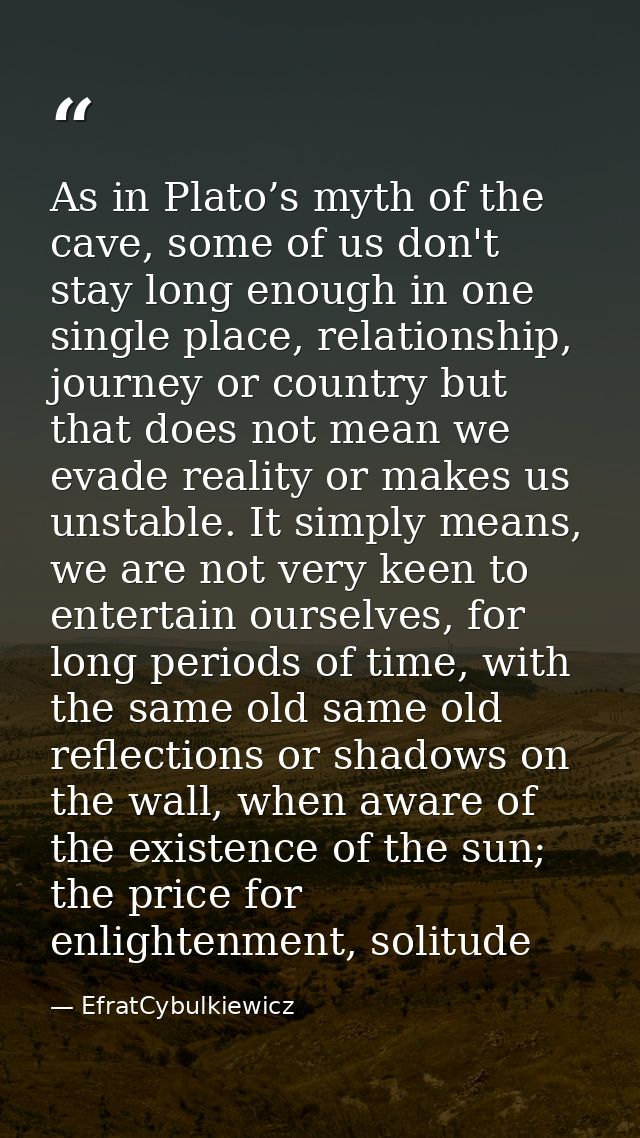As in Plato’s myth of the cave, some of us don't stay long enough in one single place, relationship, journey or country  — EfratCybulkiewicz