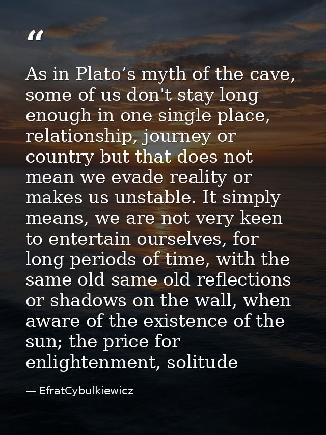 As in Plato’s myth of the cave, some of us don't stay long enough in one single place, relationship, journey or country  — EfratCybulkiewicz