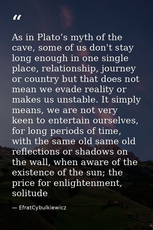 As in Plato’s myth of the cave, some of us don't stay long enough in one single place, relationship, journey or country  — EfratCybulkiewicz