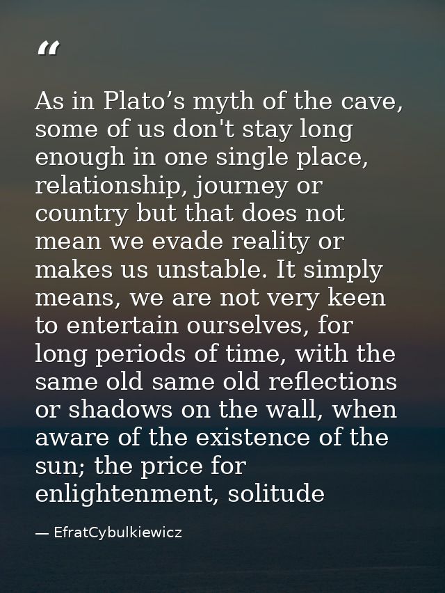 As in Plato’s myth of the cave, some of us don't stay long enough in one single place, relationship, journey or country  — EfratCybulkiewicz