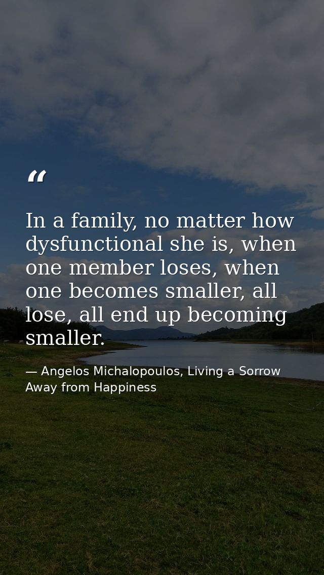 In a family, no matter how dysfunctional she is, when one member loses, when one becomes smaller, all lose, all end up b — Angelos Michalopoulos, Living a Sorrow Away from Happiness