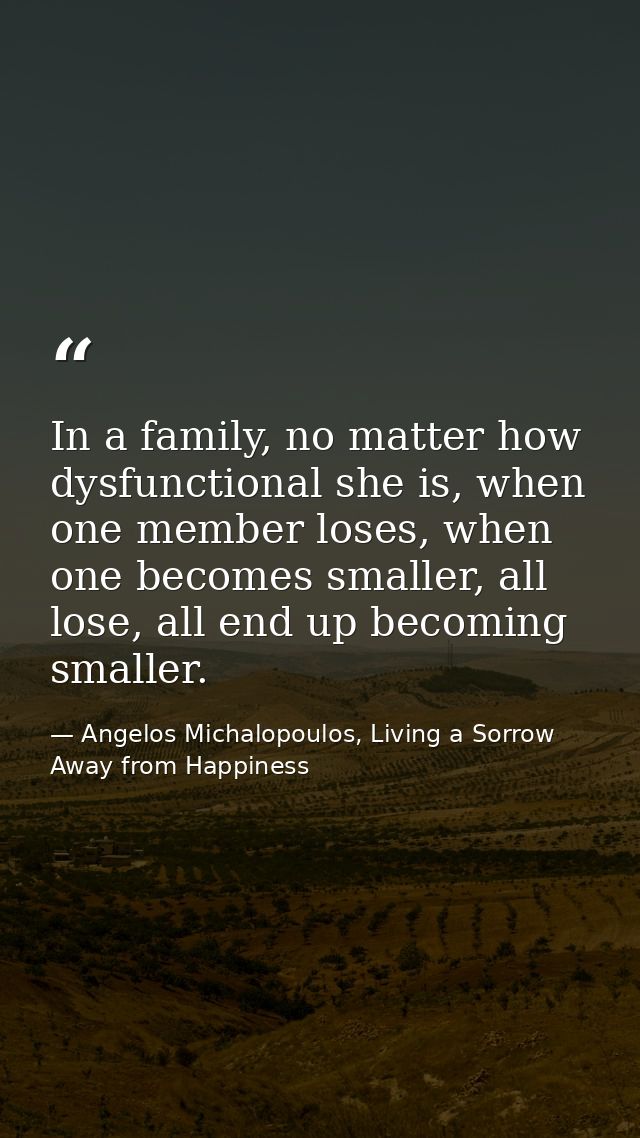 In a family, no matter how dysfunctional she is, when one member loses, when one becomes smaller, all lose, all end up b — Angelos Michalopoulos, Living a Sorrow Away from Happiness