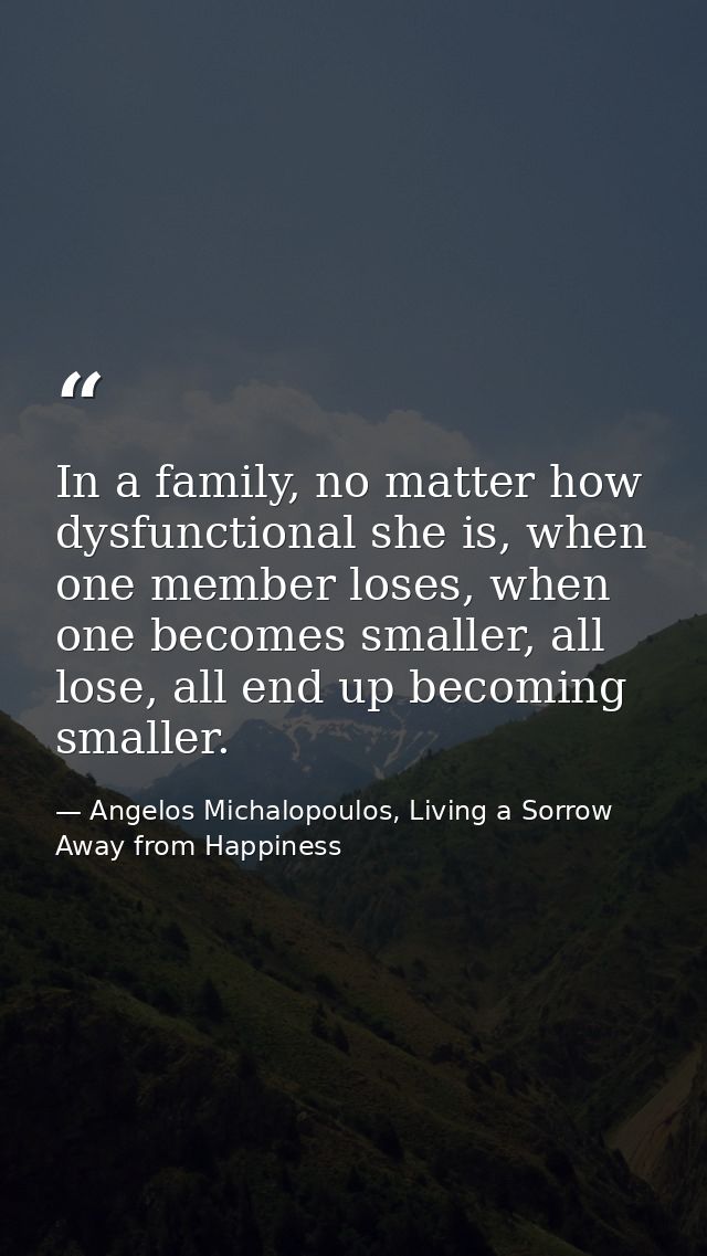 In a family, no matter how dysfunctional she is, when one member loses, when one becomes smaller, all lose, all end up b — Angelos Michalopoulos, Living a Sorrow Away from Happiness