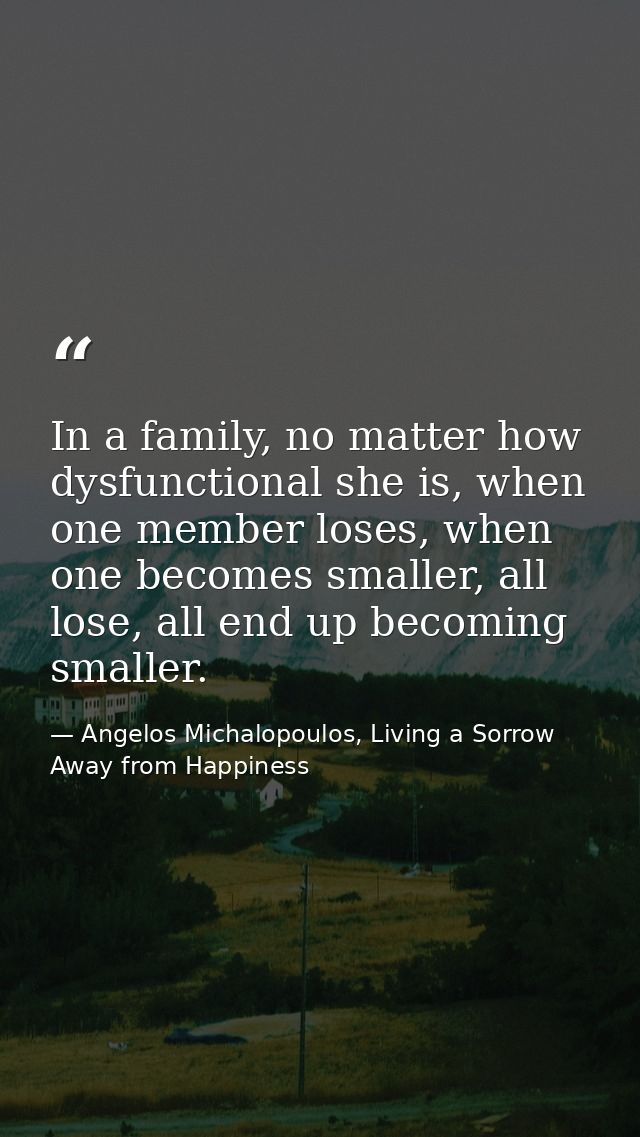 In a family, no matter how dysfunctional she is, when one member loses, when one becomes smaller, all lose, all end up b — Angelos Michalopoulos, Living a Sorrow Away from Happiness