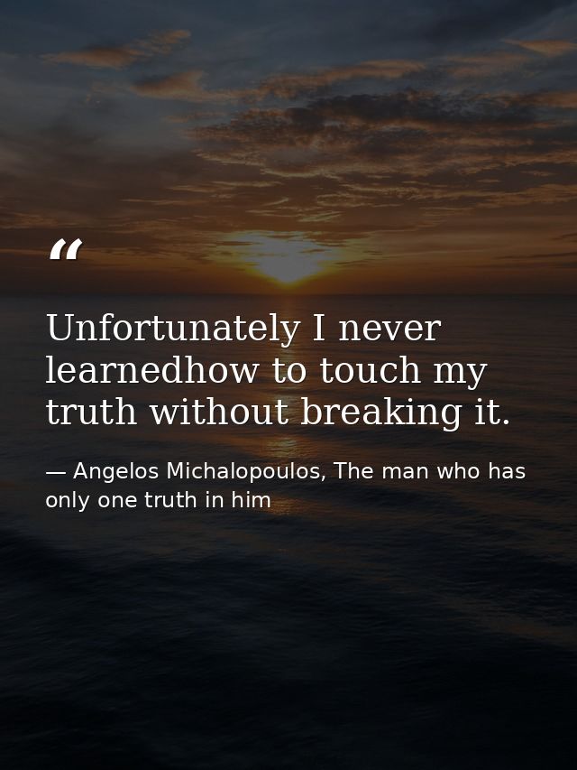 Unfortunately I never learnedhow to touch my truth without breaking it. — Angelos Michalopoulos, The man who has only one truth in him