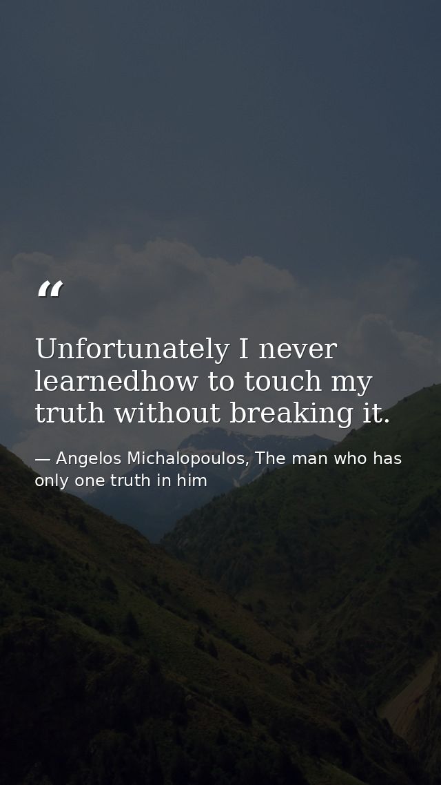Unfortunately I never learnedhow to touch my truth without breaking it. — Angelos Michalopoulos, The man who has only one truth in him