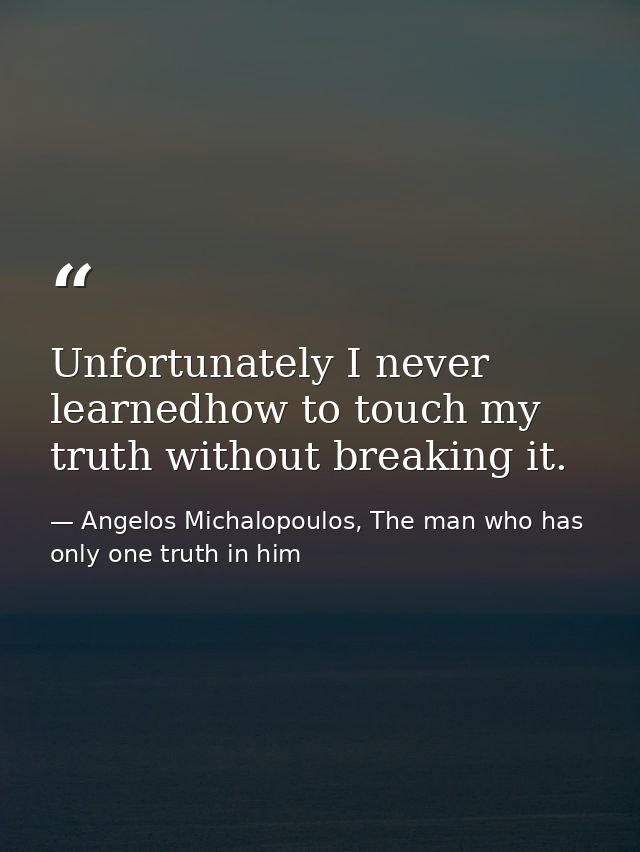 Unfortunately I never learnedhow to touch my truth without breaking it. — Angelos Michalopoulos, The man who has only one truth in him