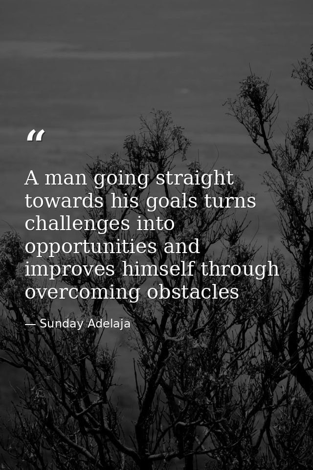 A man going straight towards his goals turns challenges into opportunities and improves himself through overcoming obsta — Sunday Adelaja