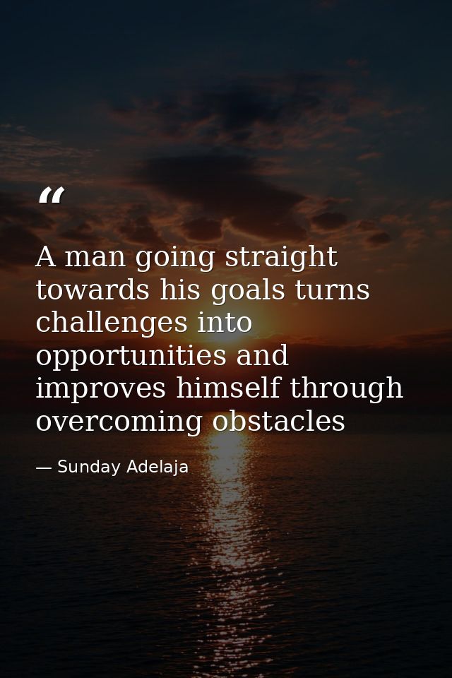 A man going straight towards his goals turns challenges into opportunities and improves himself through overcoming obsta — Sunday Adelaja