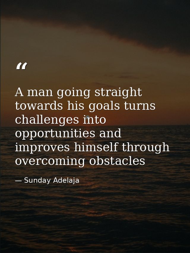 A man going straight towards his goals turns challenges into opportunities and improves himself through overcoming obsta — Sunday Adelaja
