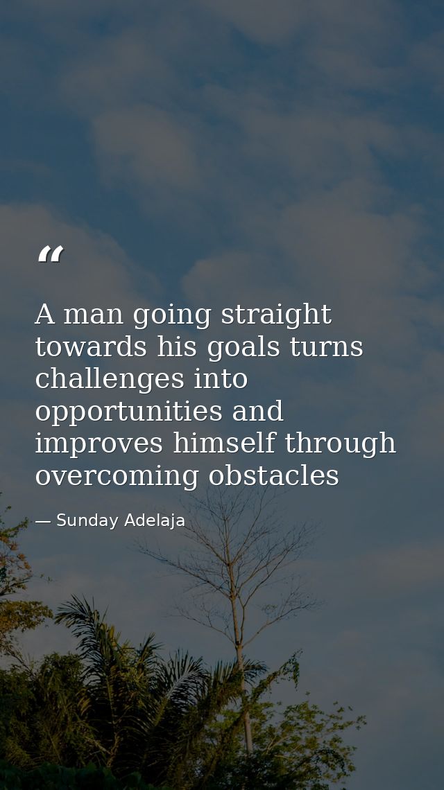 A man going straight towards his goals turns challenges into opportunities and improves himself through overcoming obsta — Sunday Adelaja