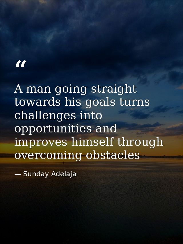 A man going straight towards his goals turns challenges into opportunities and improves himself through overcoming obsta — Sunday Adelaja