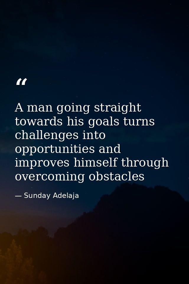 A man going straight towards his goals turns challenges into opportunities and improves himself through overcoming obsta — Sunday Adelaja