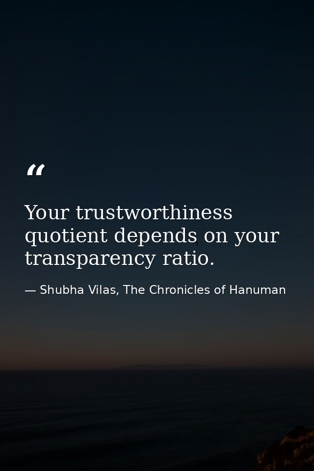 Your trustworthiness quotient depends on your transparency ratio. — Shubha Vilas, The Chronicles of Hanuman
